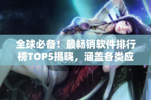 全球必备!最畅销软件排行榜TOP5揭晓,涵盖各类应用软件 全球必备!最畅销软件排行榜TOP5揭晓,涵盖各类应用软件
