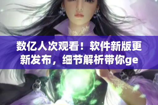 数亿人次观看！软件新版更新发布，细节解析带你get最新开发技术