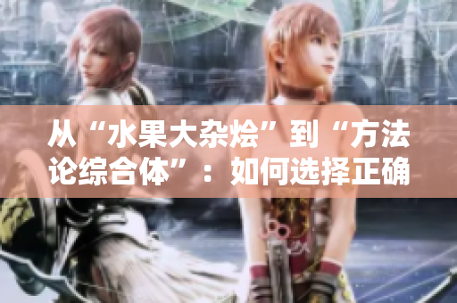从“水果大杂烩”到“方法论综合体”:如何选择正确的软件开发工具 从“水果大杂烩”到“方法论综合体”:如何选择正确的软件开发工具