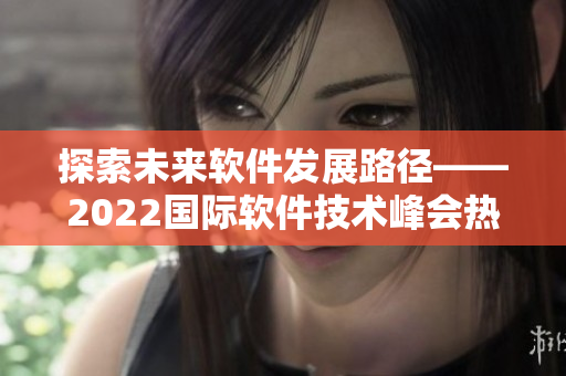 探索未来软件发展路径——2022国际软件技术峰会热议 探索未来软件发展路径——2022国际软件技术峰会热议