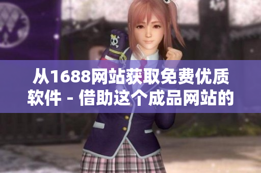 从1688网站获取免费优质软件 - 借助这个成品网站的源码实现！