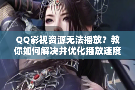 QQ影视资源无法播放？教你如何解决并优化播放速度的软件技巧