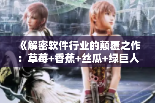 《解密软件行业的颠覆之作:草莓+香蕉+丝瓜+绿巨人+秋6》 《解密软件行业的颠覆之作:草莓+香蕉+丝瓜+绿巨人+秋6》