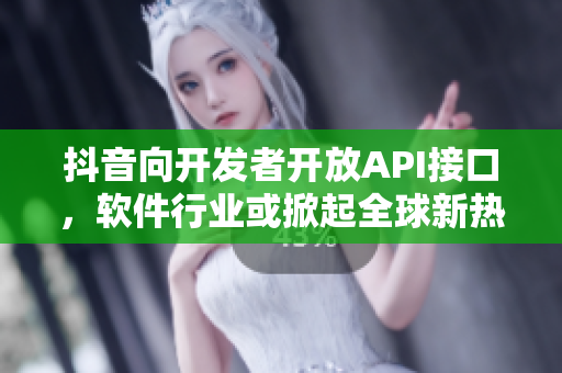 抖音向开发者开放API接口,软件行业或掀起全球新热潮 2022 抖音向开发者开放API接口,软件行业或掀起全球新热潮 2022