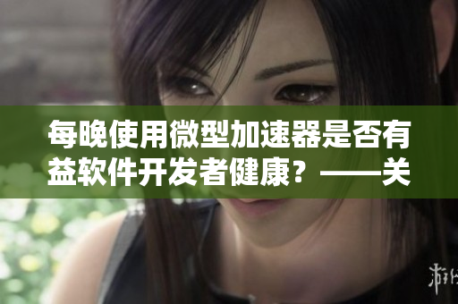 每晚使用微型加速器是否有益软件开发者健康？——关于使用小兔箱的研究。