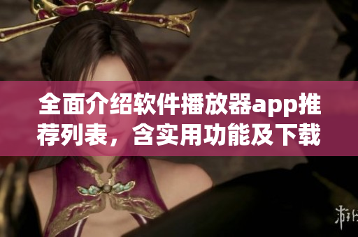 全面介绍软件播放器app推荐列表，含实用功能及下载链接