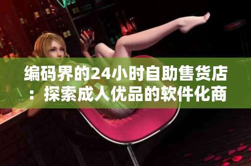 编码界的24小时自助售货店：探索成人优品的软件化商品世界