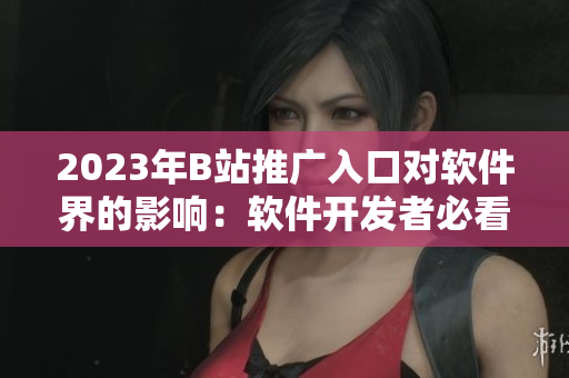 2023年B站推广入口对软件界的影响：软件开发者必看的最新信息