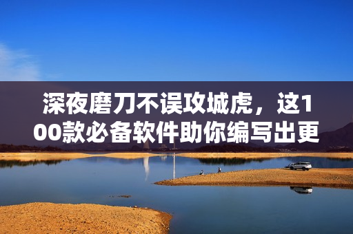 深夜磨刀不误攻城虎，这100款必备软件助你编写出更优秀的代码！