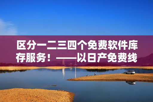 区分一二三四个免费软件库存服务！——以日产免费线路为例