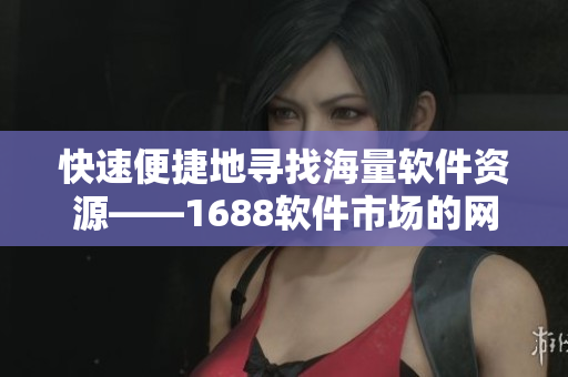 快速便捷地寻找海量软件资源——1688软件市场的网页版入口指南 快速便捷地寻找海量软件资源——1688软件市场的网页版入口指南