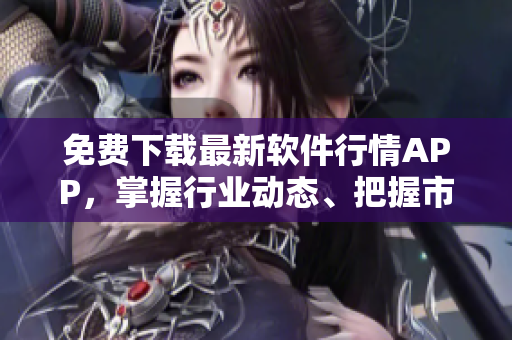 免费下载最新软件行情APP,掌握行业动态、把握市场趋势! 免费下载最新软件行情APP,掌握行业动态、把握市场趋势!