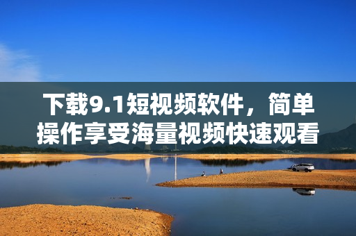 下载9.1短视频软件，简单操作享受海量视频快速观看体验