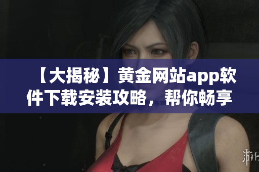 【大揭秘】黄金网站app软件下载安装攻略，帮你畅享免费版软件！