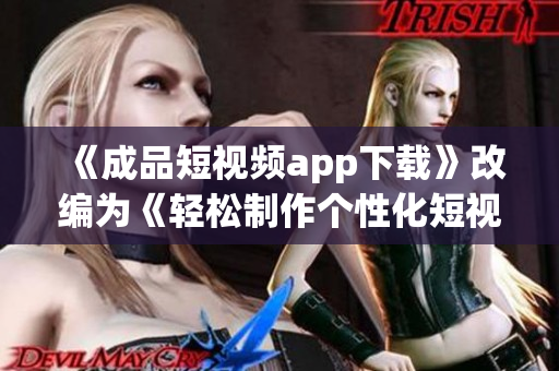 《成品短视频app下载》改编为《轻松制作个性化短视频的软件推荐》