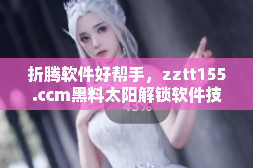 折腾软件好帮手，zztt155.ccm黑料太阳解锁软件技巧