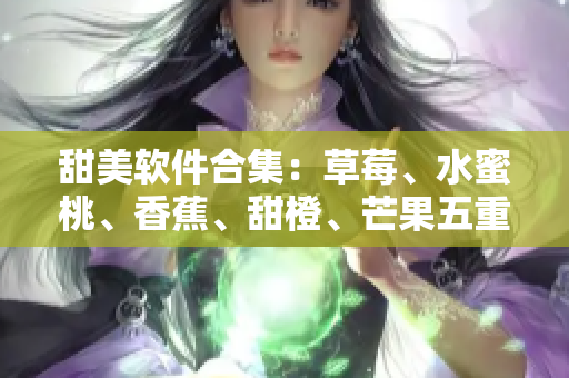 甜美软件合集:草莓、水蜜桃、香蕉、甜橙、芒果五重味道 甜美软件合集:草莓、水蜜桃、香蕉、甜橙、芒果五重味道
