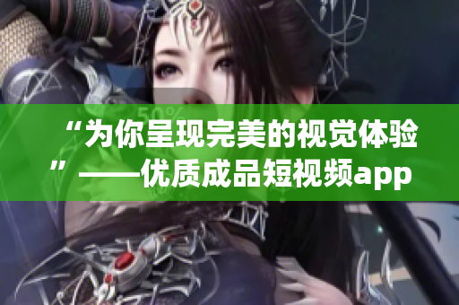 “为你呈现完美的视觉体验”——优质成品短视频app源码的特点 “为你呈现完美的视觉体验”——优质成品短视频app源码的特点