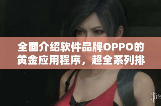 全面介绍软件品牌OPPO的黄金应用程序，超全系列排行榜及下载攻略！