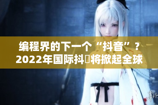 编程界的下一个“抖音”？2022年国际抖抈将掀起全球软件领域创新浪潮
