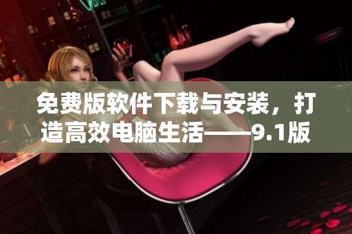 免费版软件下载与安装,打造高效电脑生活——9.1版安装教程详解! 免费版软件下载与安装,打造高效电脑生活——9.1版安装教程详解!