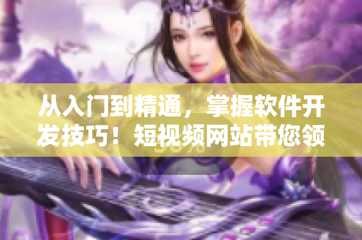 从入门到精通,掌握软件开发技巧!短视频网站带您领略编程的无限魅力! 从入门到精通,掌握软件开发技巧!短视频网站带您领略编程的无限魅力!