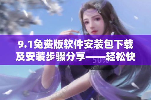 9.1免费版软件安装包下载及安装步骤分享——轻松快速上手使用! 9.1免费版软件安装包下载及安装步骤分享——轻松快速上手使用!