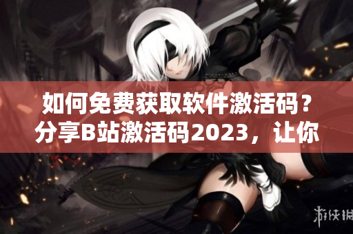 如何免费获取软件激活码？分享B站激活码2023，让你畅玩软件！