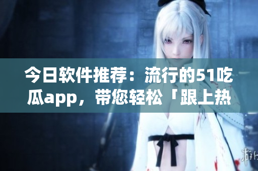 今日软件推荐:流行的51吃瓜app,带您轻松「跟上热点」 今日软件推荐:流行的51吃瓜app,带您轻松「跟上热点」