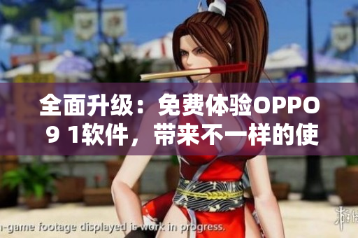 全面升级：免费体验OPPO 9 1软件，带来不一样的使用体验！