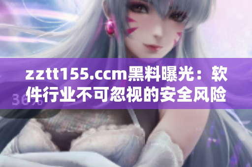 zztt155.ccm黑料曝光：软件行业不可忽视的安全风险