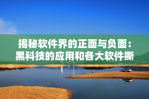 揭秘软件界的正面与负面:黑科技的应用和各大软件撕逼大会 揭秘软件界的正面与负面:黑科技的应用和各大软件撕逼大会