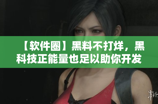 【软件圈】黑料不打烊,黑科技正能量也足以助你开发创新! 【软件圈】黑料不打烊,黑科技正能量也足以助你开发创新!
