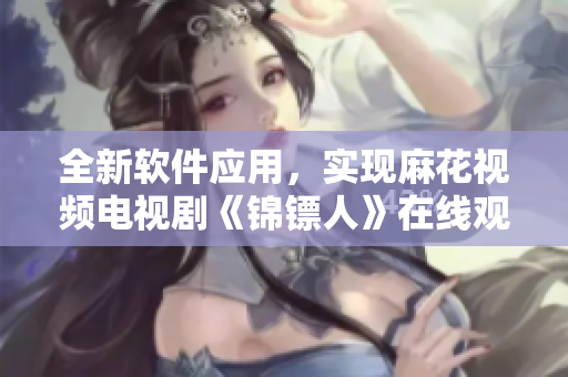 全新软件应用,实现麻花视频电视剧《锦镖人》在线观看体验 全新软件应用,实现麻花视频电视剧《锦镖人》在线观看体验