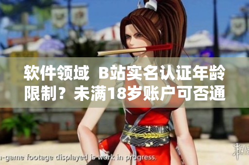 软件领域  B站实名认证年龄限制？未满18岁账户可否通过认证？