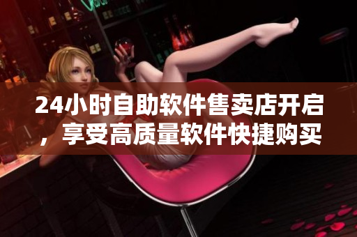 24小时自助软件售卖店开启，享受高质量软件快捷购买服务！