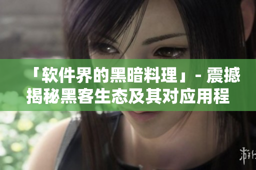 「软件界的黑暗料理」- 震撼揭秘黑客生态及其对应用程序的影响 「软件界的黑暗料理」- 震撼揭秘黑客生态及其对应用程序的影响