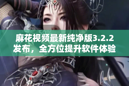麻花视频最新纯净版3.2.2发布，全方位提升软件体验