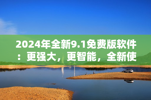 2024年全新9.1免费版软件：更强大，更智能，全新使用体验！