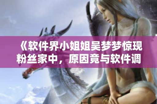 《软件界小姐姐吴梦梦惊现粉丝家中，原因竟与软件调试有关？！》