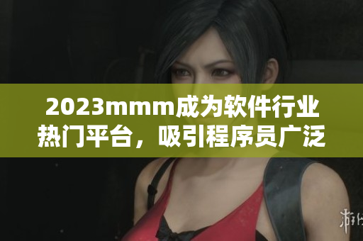 2023mmm成为软件行业热门平台，吸引程序员广泛关注