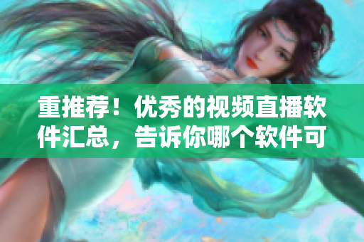 重推荐！优秀的视频直播软件汇总，告诉你哪个软件可靠