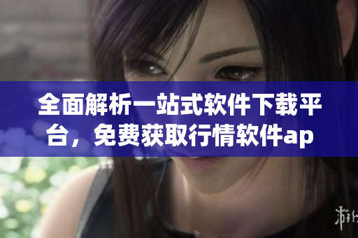 全面解析一站式软件下载平台,免费获取行情软件app! 全面解析一站式软件下载平台,免费获取行情软件app!