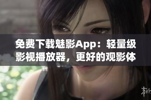 免费下载魅影App：轻量级影视播放器，更好的观影体验
