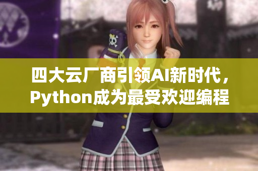 四大云厂商引领AI新时代,Python成为最受欢迎编程语言 四大云厂商引领AI新时代,Python成为最受欢迎编程语言