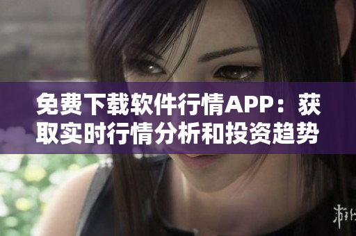 免费下载软件行情APP:获取实时行情分析和投资趋势 免费下载软件行情APP:获取实时行情分析和投资趋势