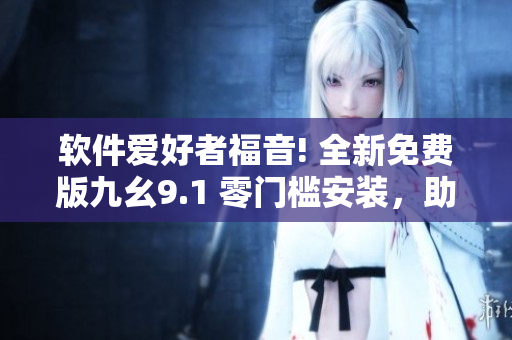 软件爱好者福音! 全新免费版九幺9.1 零门槛安装，助您高效进阶！