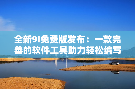 全新9I免费版发布：一款完善的软件工具助力轻松编写高质量代码