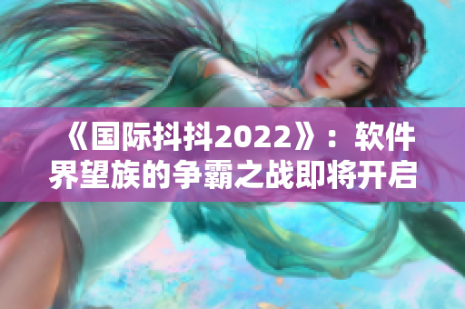 《国际抖抖2022》：软件界望族的争霸之战即将开启！