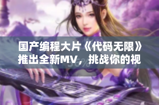 国产编程大片《代码无限》推出全新MV，挑战你的视觉和听觉极限！